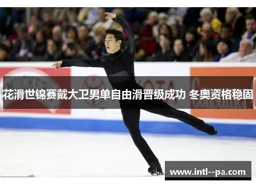 花滑世锦赛戴大卫男单自由滑晋级成功 冬奥资格稳固 花滑世锦赛戴大卫男单自由滑晋级成功 冬奥资格稳固