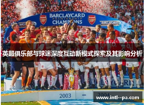 英超俱乐部与球迷深度互动新模式探索及其影响分析 英超俱乐部与球迷深度互动新模式探索及其影响分析