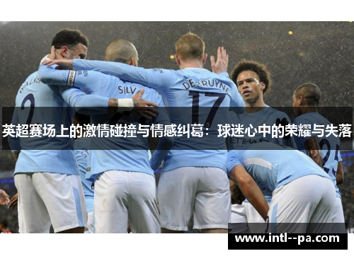 英超赛场上的激情碰撞与情感纠葛:球迷心中的荣耀与失落 英超赛场上的激情碰撞与情感纠葛:球迷心中的荣耀与失落