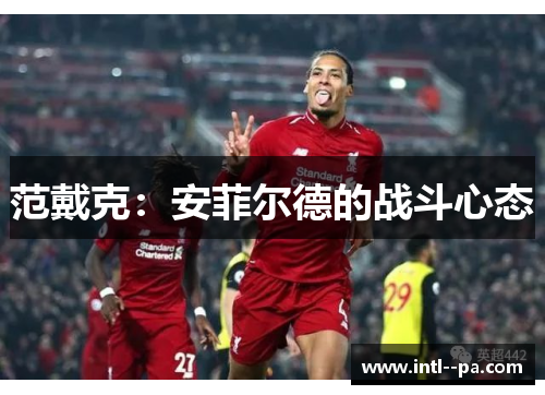 范戴克:安菲尔德的战斗心态 范戴克:安菲尔德的战斗心态