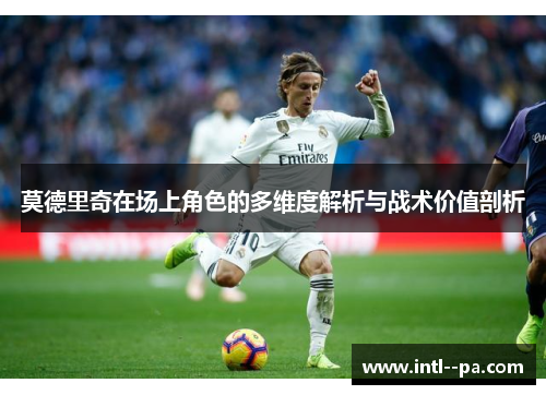 莫德里奇在场上角色的多维度解析与战术价值剖析 莫德里奇在场上角色的多维度解析与战术价值剖析