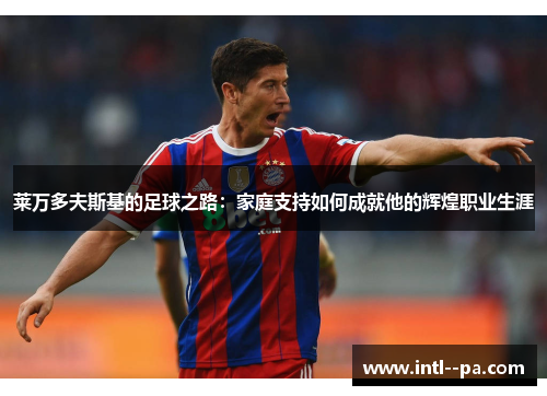 莱万多夫斯基的足球之路:家庭支持如何成就他的辉煌职业生涯 莱万多夫斯基的足球之路:家庭支持如何成就他的辉煌职业生涯