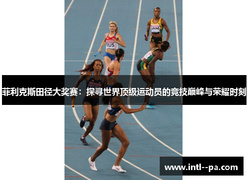 菲利克斯田径大奖赛:探寻世界顶级运动员的竞技巅峰与荣耀时刻 菲利克斯田径大奖赛:探寻世界顶级运动员的竞技巅峰与荣耀时刻
