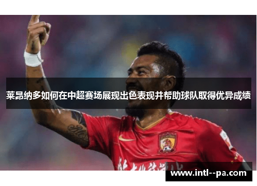 莱昂纳多如何在中超赛场展现出色表现并帮助球队取得优异成绩