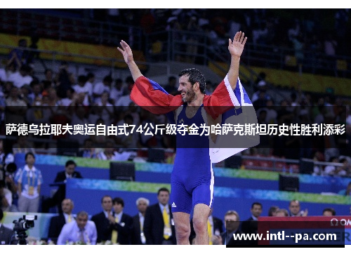 萨德乌拉耶夫奥运自由式74公斤级夺金为哈萨克斯坦历史性胜利添彩 萨德乌拉耶夫奥运自由式74公斤级夺金为哈萨克斯坦历史性胜利添彩