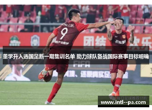 董学升入选国足新一期集训名单 助力球队备战国际赛事目标明确 董学升入选国足新一期集训名单 助力球队备战国际赛事目标明确