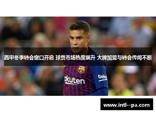 西甲冬季转会窗口开启 球员市场热度飙升 大牌加盟与转会传闻不断 西甲冬季转会窗口开启 球员市场热度飙升 大牌加盟与转会传闻不断