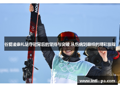 谷爱凌崇礼站夺冠背后的坚持与突破 从伤病到巅峰的精彩旅程 谷爱凌崇礼站夺冠背后的坚持与突破 从伤病到巅峰的精彩旅程