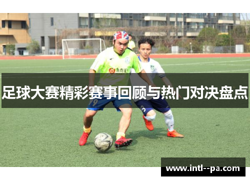 足球大赛精彩赛事回顾与热门对决盘点