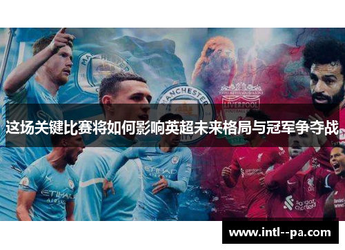 这场关键比赛将如何影响英超未来格局与冠军争夺战 这场关键比赛将如何影响英超未来格局与冠军争夺战