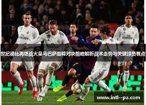 世纪德比再燃战火皇马巴萨巅峰对决前瞻解析战术走势与关键球员看点 世纪德比再燃战火皇马巴萨巅峰对决前瞻解析战术走势与关键球员看点