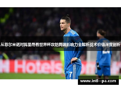 从菲尔米诺对阵里昂看世界杯攻防两端影响力全解析战术价值深度剖析