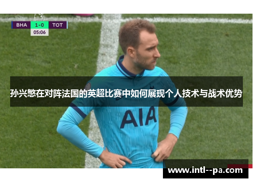 孙兴慜在对阵法国的英超比赛中如何展现个人技术与战术优势 孙兴慜在对阵法国的英超比赛中如何展现个人技术与战术优势