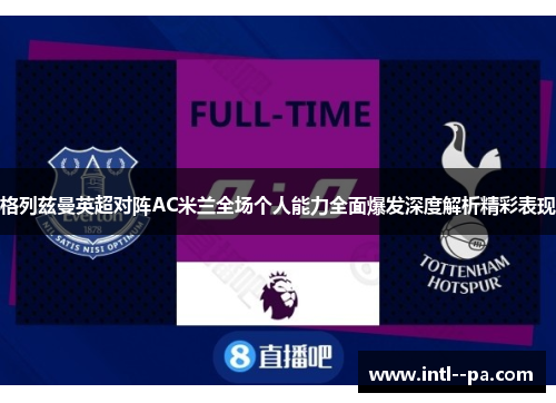 格列兹曼英超对阵AC米兰全场个人能力全面爆发深度解析精彩表现