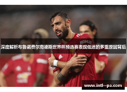深度解析布鲁诺费尔南德斯世界杯预选赛表现低迷的多重原因背后 深度解析布鲁诺费尔南德斯世界杯预选赛表现低迷的多重原因背后