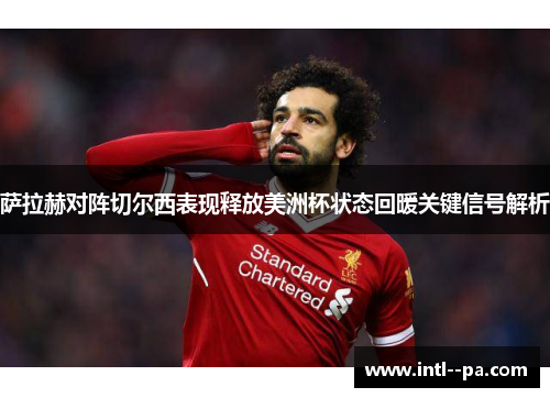 萨拉赫对阵切尔西表现释放美洲杯状态回暖关键信号解析 萨拉赫对阵切尔西表现释放美洲杯状态回暖关键信号解析
