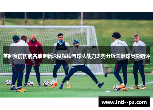 英超赛前伤病名单更新深度解读与球队战力走势分析关键球员影响评 英超赛前伤病名单更新深度解读与球队战力走势分析关键球员影响评