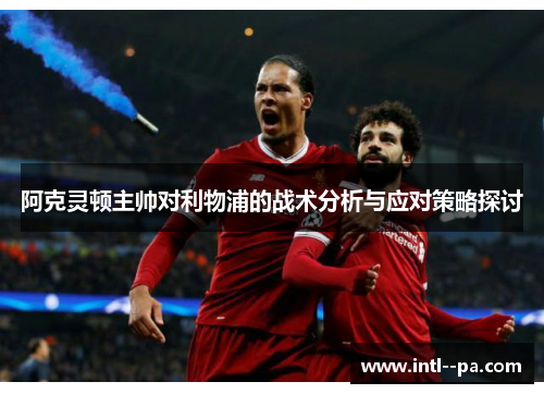 阿克灵顿主帅对利物浦的战术分析与应对策略探讨 阿克灵顿主帅对利物浦的战术分析与应对策略探讨
