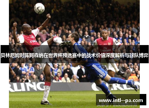 贝林厄姆对阵阿森纳在世界杯预选赛中的战术价值深度解析与球队博弈 贝林厄姆对阵阿森纳在世界杯预选赛中的战术价值深度解析与球队博弈