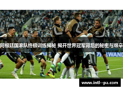 阿根廷国家队终极训练揭秘 揭开世界冠军背后的秘密与艰辛 阿根廷国家队终极训练揭秘 揭开世界冠军背后的秘密与艰辛