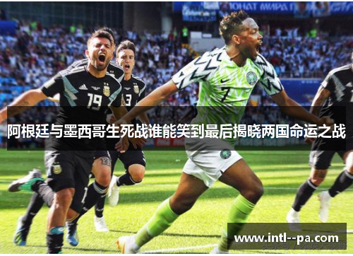 阿根廷与墨西哥生死战谁能笑到最后揭晓两国命运之战