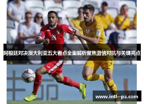 阿根廷对决澳大利亚五大看点全面解析聚焦激情对抗与关键亮点