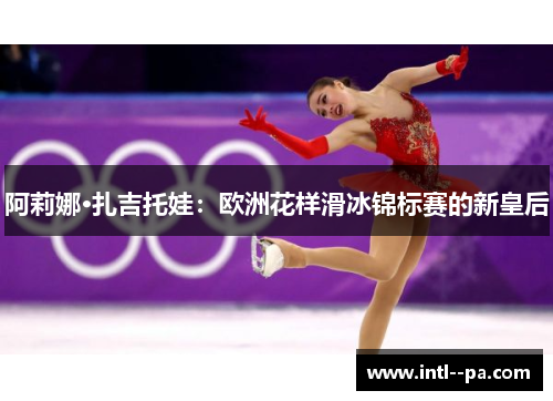 阿莉娜·扎吉托娃：欧洲花样滑冰锦标赛的新皇后