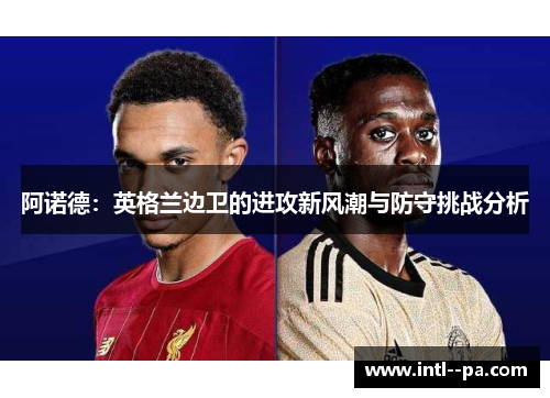 阿诺德:英格兰边卫的进攻新风潮与防守挑战分析 阿诺德:英格兰边卫的进攻新风潮与防守挑战分析