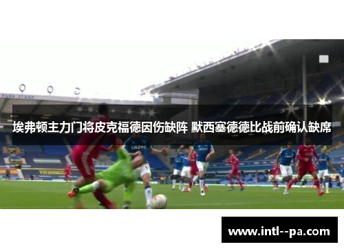 埃弗顿主力门将皮克福德因伤缺阵 默西塞德德比战前确认缺席 埃弗顿主力门将皮克福德因伤缺阵 默西塞德德比战前确认缺席