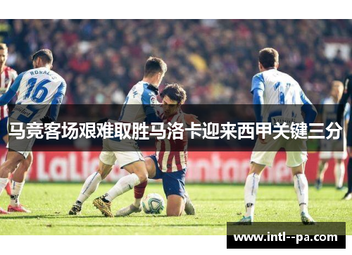 马竞客场艰难取胜马洛卡迎来西甲关键三分