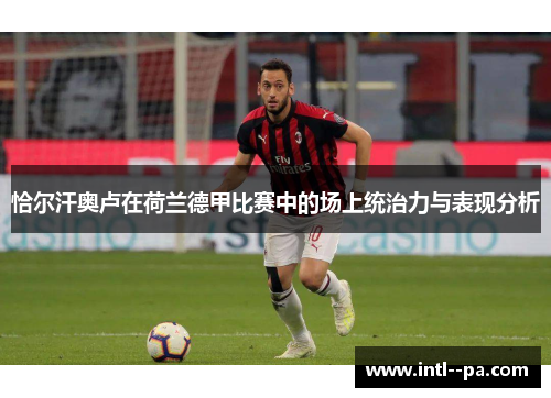 恰尔汗奥卢在荷兰德甲比赛中的场上统治力与表现分析