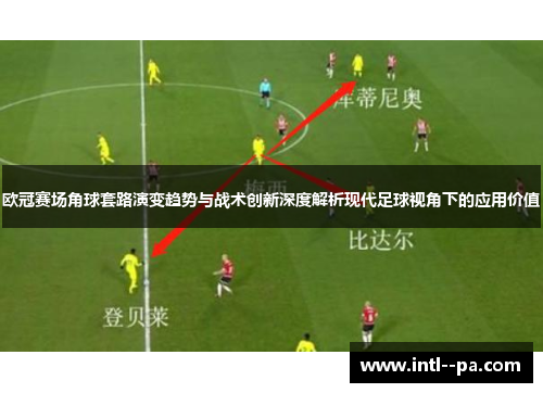 欧冠赛场角球套路演变趋势与战术创新深度解析现代足球视角下的应用价值