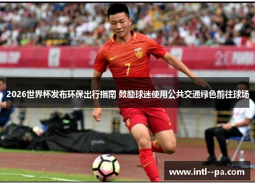 2026世界杯发布环保出行指南 鼓励球迷使用公共交通绿色前往球场 2026世界杯发布环保出行指南 鼓励球迷使用公共交通绿色前往球场