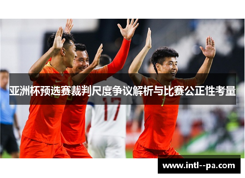亚洲杯预选赛裁判尺度争议解析与比赛公正性考量