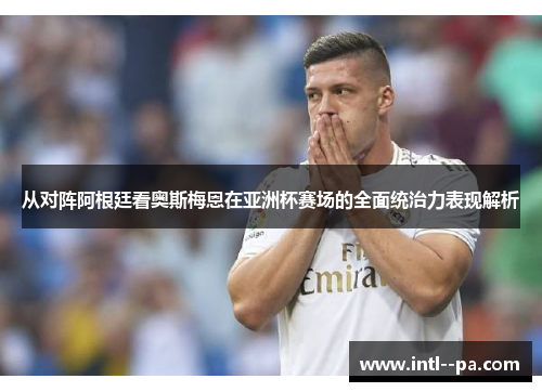 从对阵阿根廷看奥斯梅恩在亚洲杯赛场的全面统治力表现解析
