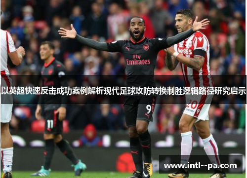 以英超快速反击成功案例解析现代足球攻防转换制胜逻辑路径研究启示