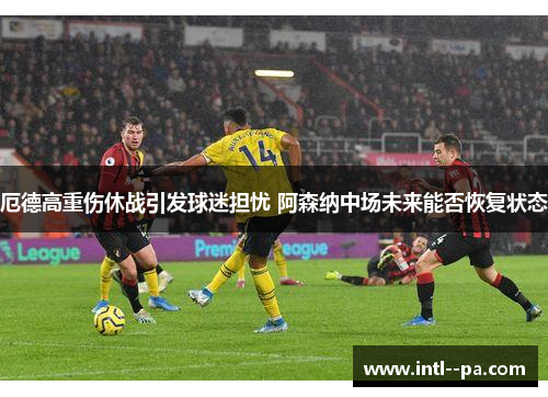 厄德高重伤休战引发球迷担忧 阿森纳中场未来能否恢复状态