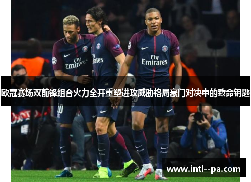 欧冠赛场双前锋组合火力全开重塑进攻威胁格局豪门对决中的致命钥匙