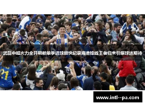 武磊中超火力全开刷新单季进球最快纪录海港锋线王者归来引爆球迷期待