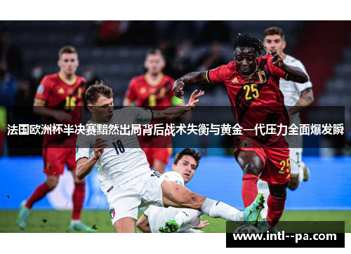 法国欧洲杯半决赛黯然出局背后战术失衡与黄金一代压力全面爆发瞬