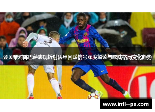 登贝莱对阵巴萨表现折射法甲回暖信号深度解读与欧陆格局变化趋势