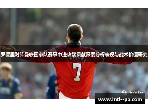 罗德里对阵曼联国家队赛事中进攻端贡献深度分析表现与战术价值研究